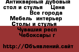 Антикварный дубовый стол и стулья  › Цена ­ 150 000 - Все города Мебель, интерьер » Столы и стулья   . Чувашия респ.,Чебоксары г.